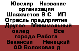 Ювелир › Название организации ­ Шаяхметов В.С., ИП › Отрасль предприятия ­ Другое › Минимальный оклад ­ 80 000 - Все города Работа » Вакансии   . Ненецкий АО,Волоковая д.